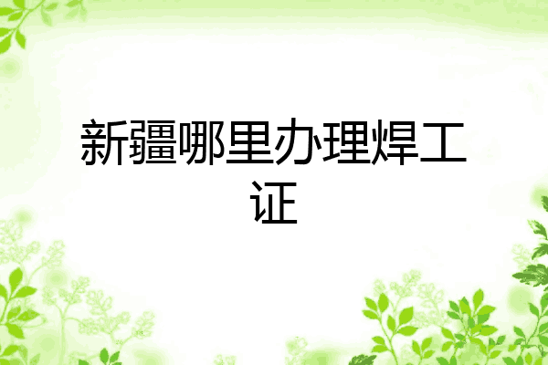 新疆哪里办理焊工证
