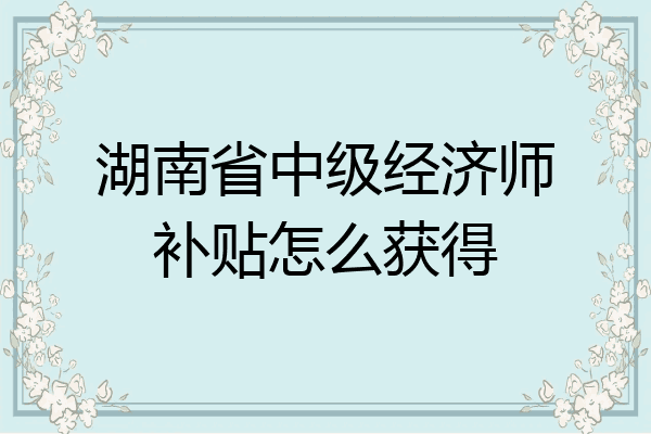 湖南省中级经济师补贴怎么获得