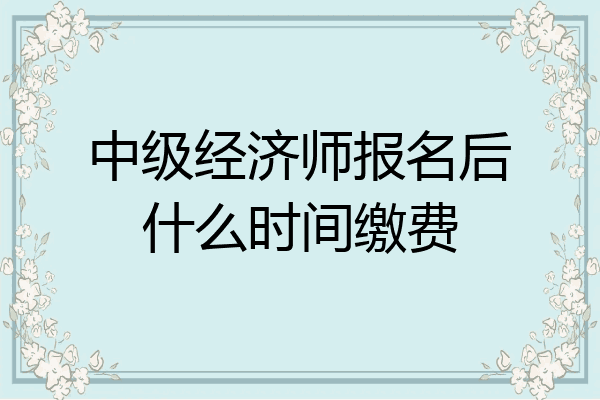 中级经济师报名后什么时间缴费