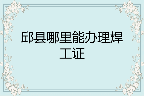 邱县哪里能办理焊工证