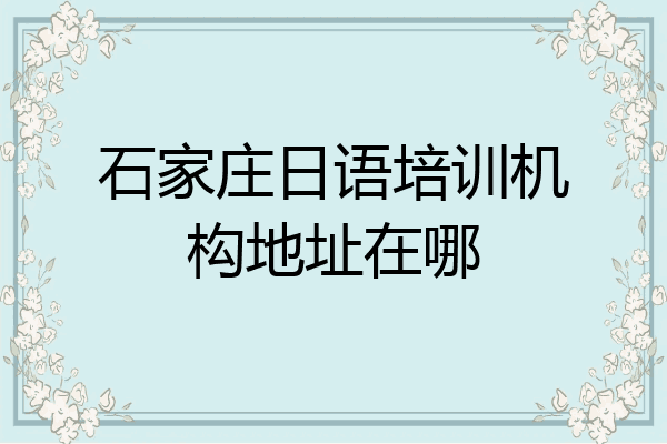 石家庄日语培训机构地址在哪