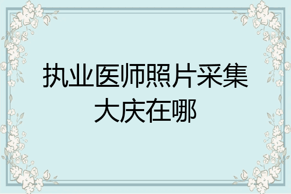 执业医师照片采集大庆在哪