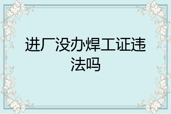 进厂没办焊工证违法吗