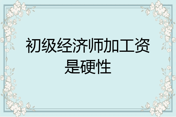 初级经济师加工资是硬性