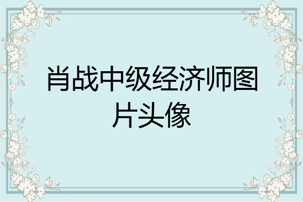 肖战中级经济师图片头像
