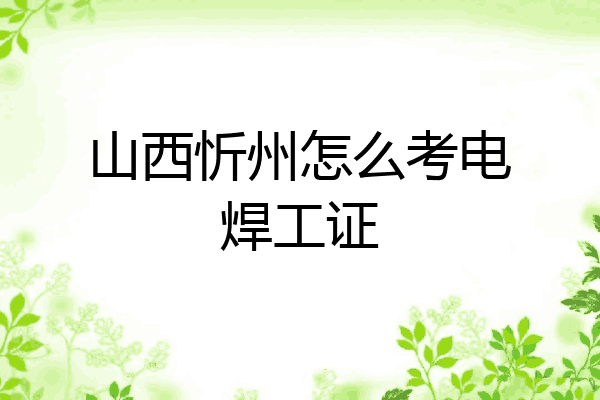 山西忻州怎么考电焊工证