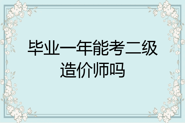 毕业一年能考二级造价师吗
