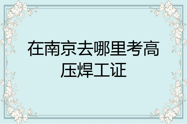 在南京去哪里考高压焊工证