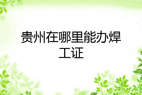 贵州在哪里能办焊工证