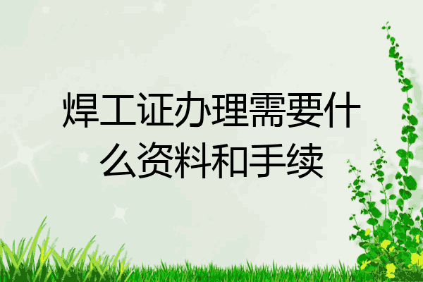 焊工证办理需要什么资料和手续