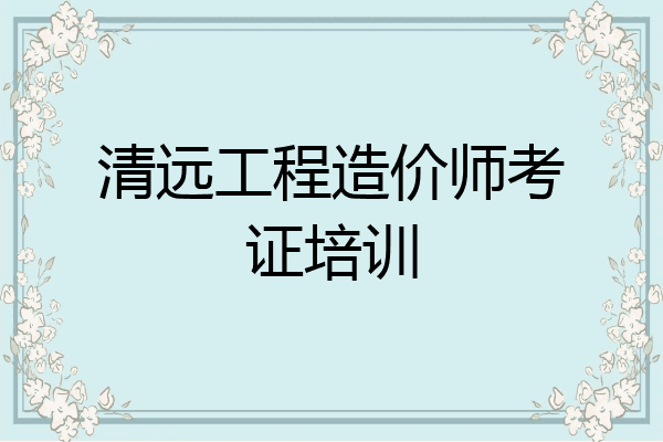 清远工程造价师考证培训