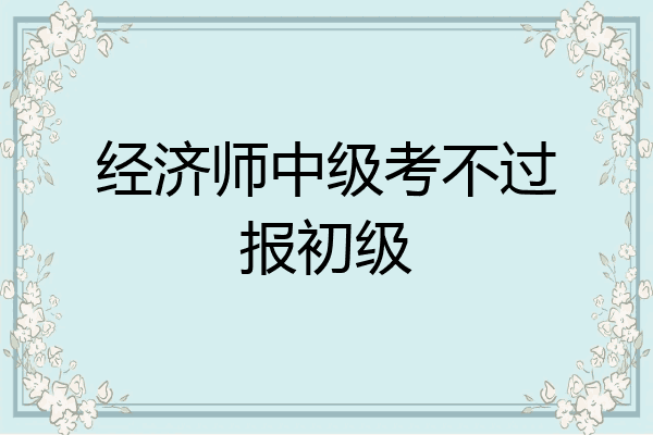 经济师中级考不过报初级