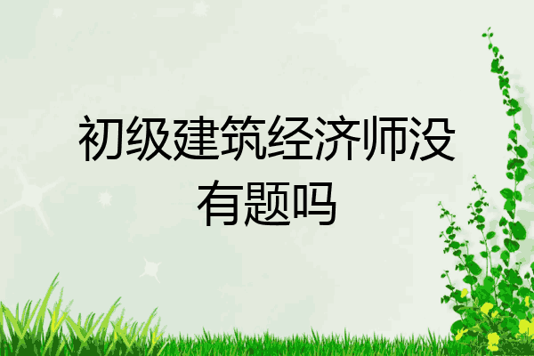 初级建筑经济师没有题吗