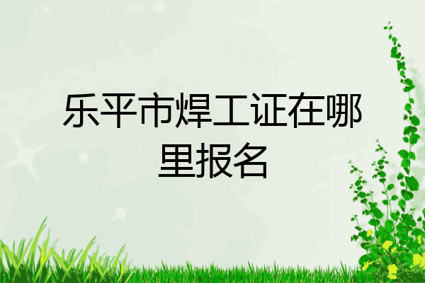 乐平市焊工证在哪里报名
