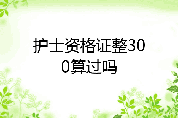 护士资格证整300算过吗