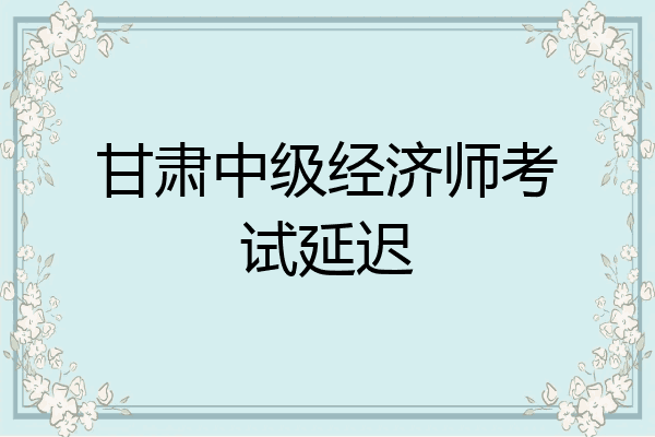 甘肃中级经济师考试延迟