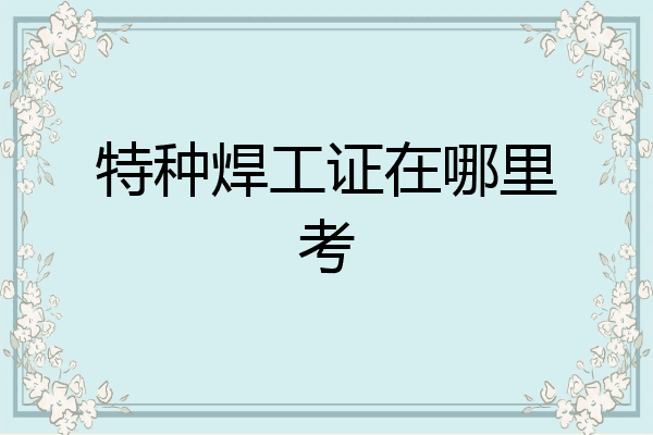 特种焊工证在哪里考