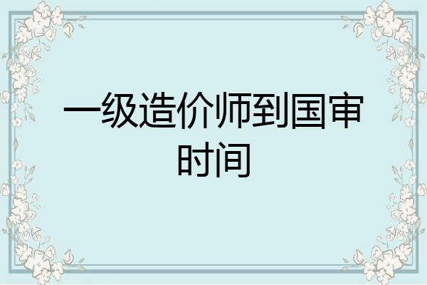 一级造价师到国审时间