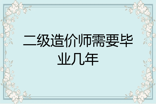 二级造价师需要毕业几年