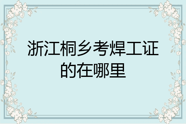 浙江桐乡考焊工证的在哪里