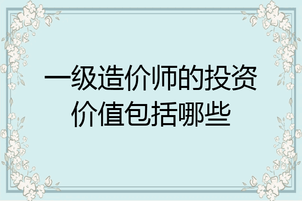 一级造价师的投资价值包括哪些