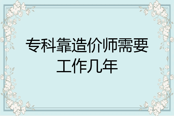 专科靠造价师需要工作几年