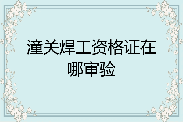 潼关焊工资格证在哪审验