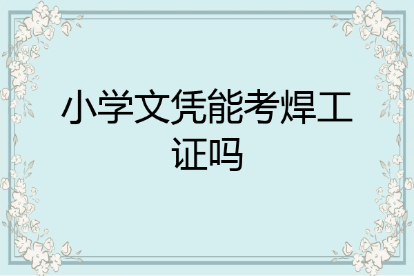小学文凭能考焊工证吗