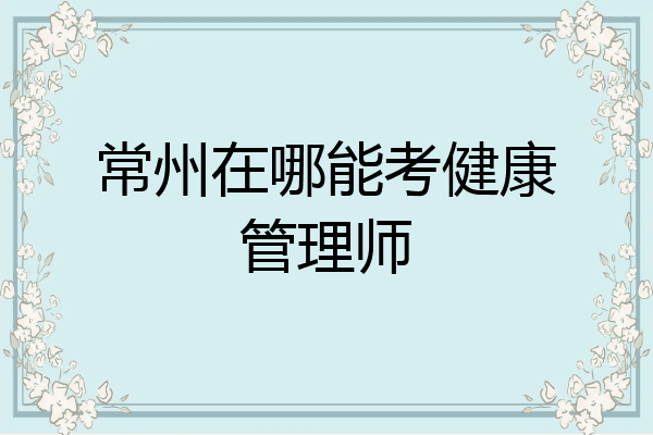 常州在哪能考健康管理师