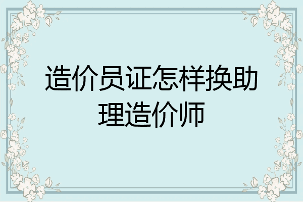 造价员证怎样换助理造价师