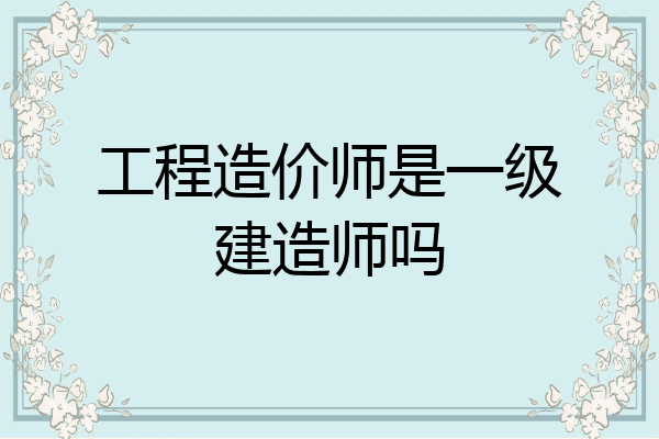 工程造价师是一级建造师吗
