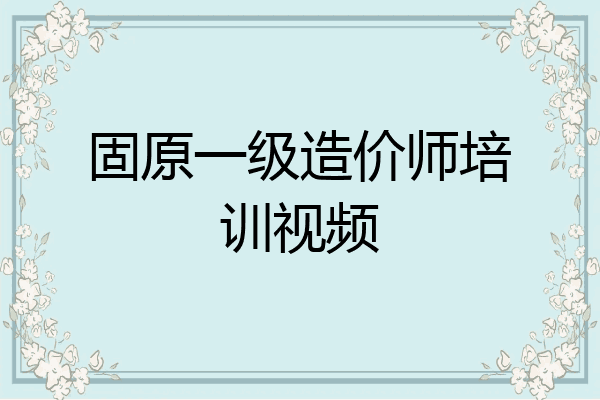 固原一级造价师培训视频