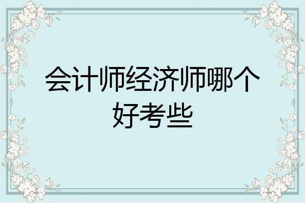 会计师经济师哪个好考些