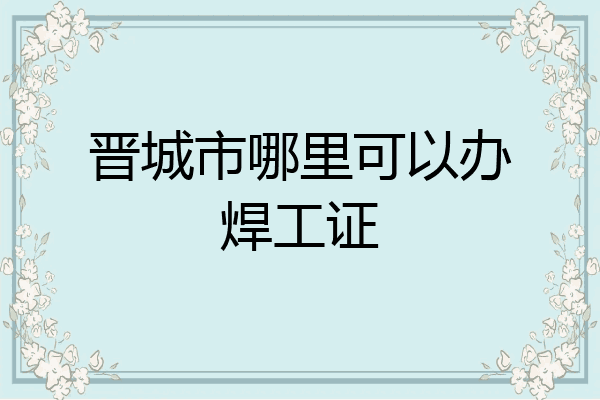 晋城市哪里可以办焊工证