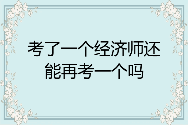 考了一个经济师还能再考一个吗