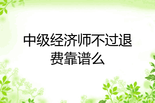 中级经济师不过退费靠谱么
