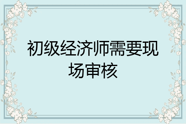 初级经济师需要现场审核