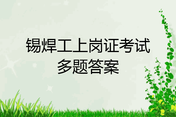 锡焊工上岗证考试多题答案