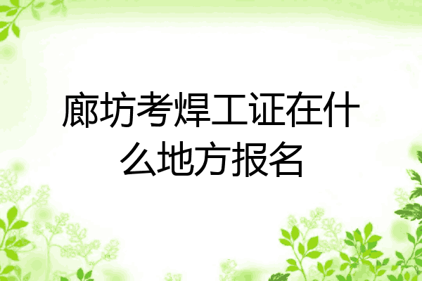 廊坊考焊工证在什么地方报名