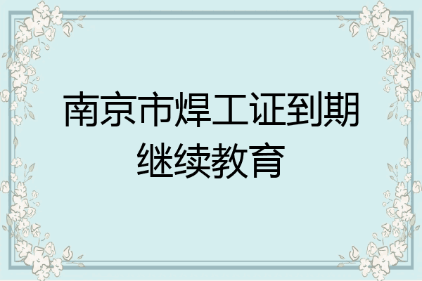 南京市焊工证到期继续教育