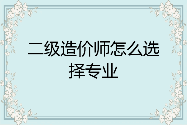 二级造价师怎么选择专业