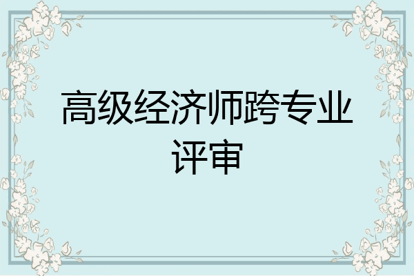 高级经济师跨专业评审