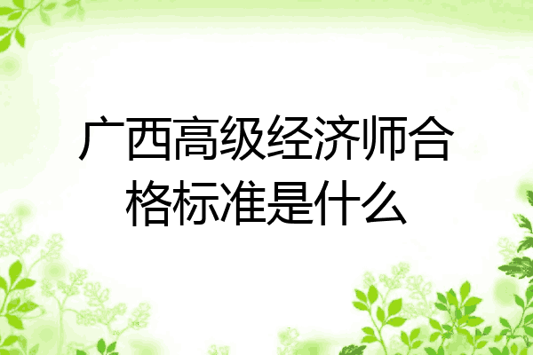 广西高级经济师合格标准是什么
