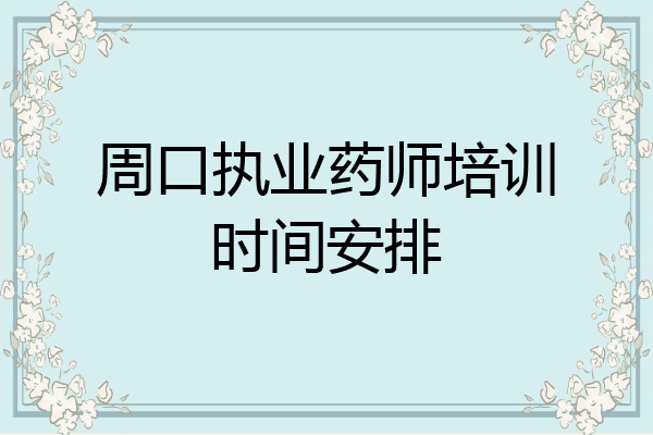 周口执业药师培训时间安排