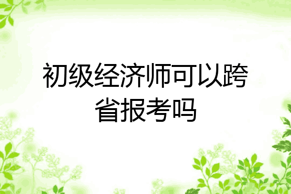 初级经济师可以跨省报考吗