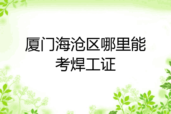 厦门海沧区哪里能考焊工证