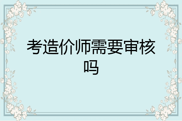 考造价师需要审核吗