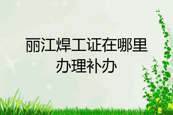 丽江焊工证在哪里办理补办