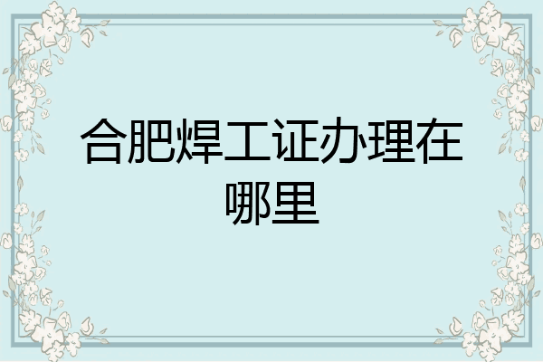 合肥焊工证办理在哪里