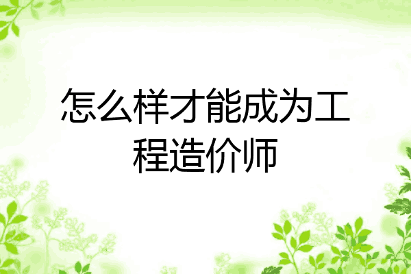 怎么样才能成为工程造价师